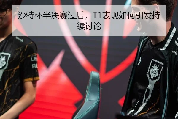 沙特杯半决赛过后，T1表现如何引发持续讨论