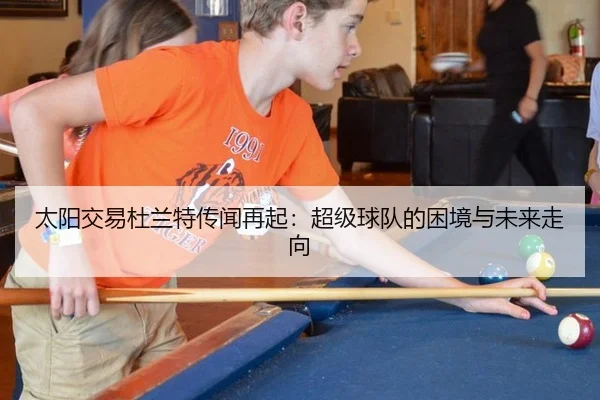 太阳交易杜兰特传闻再起：超级球队的困境与未来走向